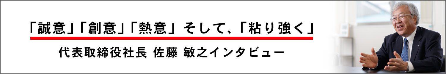 「誠意」「熱意」そして「粘り強く」　代表取締役社長　佐藤　敏之インタビュー